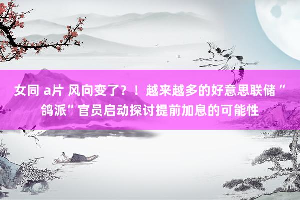 女同 a片 风向变了？！越来越多的好意思联储“鸽派”官员启动探讨提前加息的可能性