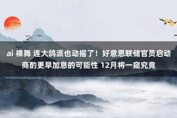 ai 裸舞 连大鸽派也动摇了！好意思联储官员启动商酌更早加息的可能性 12月将一窥究竟