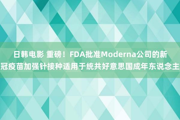 日韩电影 重磅！FDA批准Moderna公司的新冠疫苗加强针接种适用于统共好意思国成年东说念主