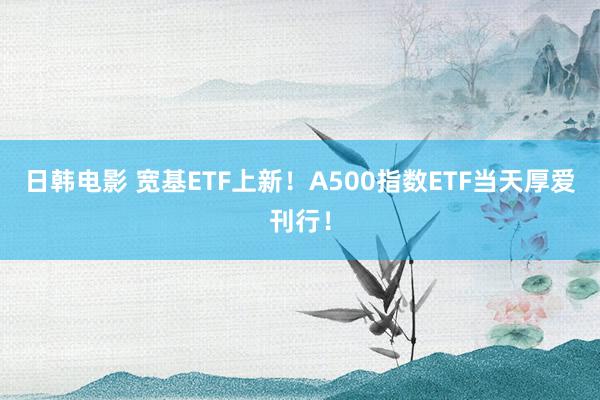 日韩电影 宽基ETF上新！A500指数ETF当天厚爱刊行！