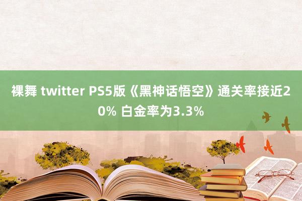 裸舞 twitter PS5版《黑神话悟空》通关率接近20% 白金率为3.3%