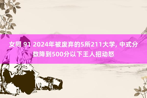 女同 91 2024年被废弃的5所211大学， 中式分数降到500分以下王人招动怒