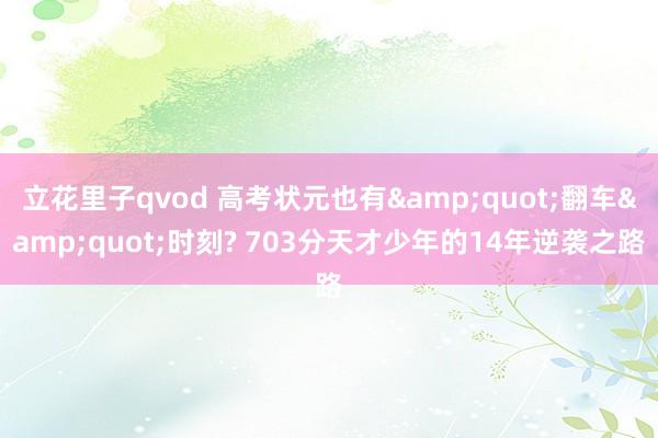 立花里子qvod 高考状元也有&quot;翻车&quot;时刻? 703分天才少年的14年逆袭之路