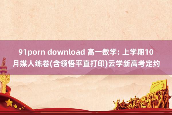 91porn download 高一数学: 上学期10月媒人练卷(含领悟平直打印)云学新高考定约