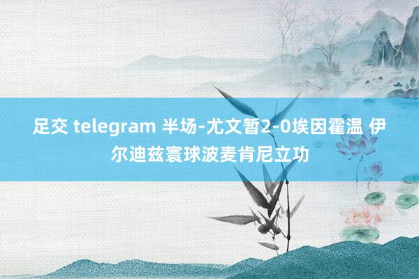 足交 telegram 半场-尤文暂2-0埃因霍温 伊尔迪兹寰球波麦肯尼立功