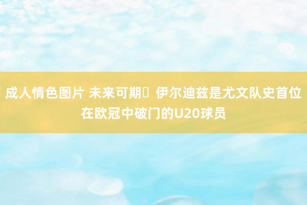 成人情色图片 未来可期✨伊尔迪兹是尤文队史首位在欧冠中破门的U20球员