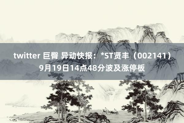 twitter 巨臀 异动快报：*ST贤丰（002141）9月19日14点48分波及涨停板