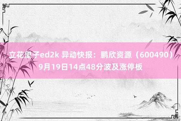 立花里子ed2k 异动快报：鹏欣资源（600490）9月19日14点48分波及涨停板