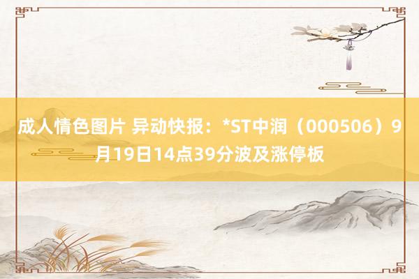 成人情色图片 异动快报：*ST中润（000506）9月19日14点39分波及涨停板