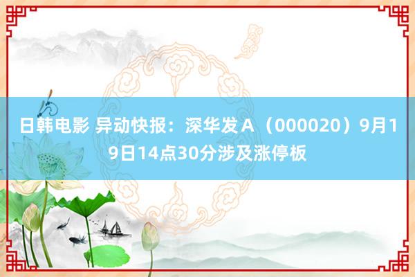 日韩电影 异动快报：深华发Ａ（000020）9月19日14点30分涉及涨停板