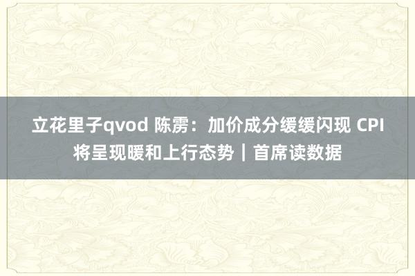 立花里子qvod 陈雳：加价成分缓缓闪现 CPI将呈现暖和上行态势｜首席读数据