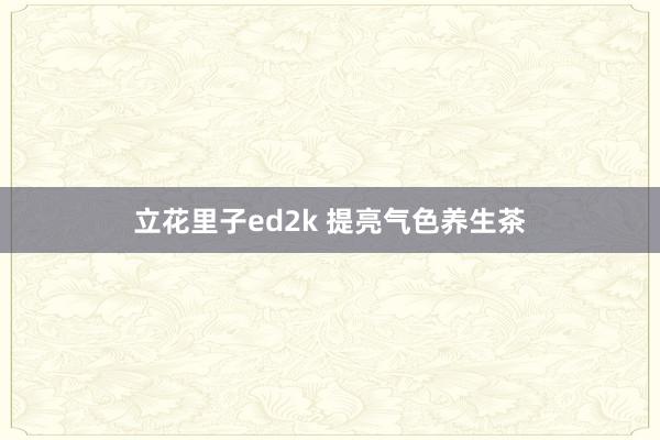 立花里子ed2k 提亮气色养生茶