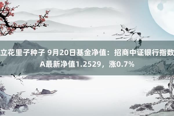立花里子种子 9月20日基金净值：招商中证银行指数A最新净值1.2529，涨0.7%