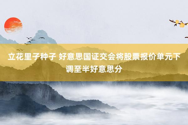 立花里子种子 好意思国证交会将股票报价单元下调至半好意思分