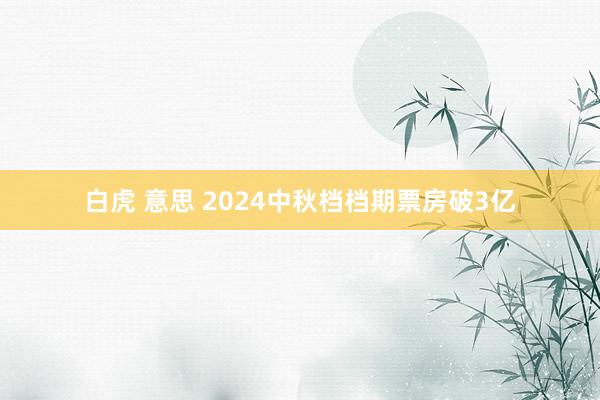 白虎 意思 2024中秋档档期票房破3亿