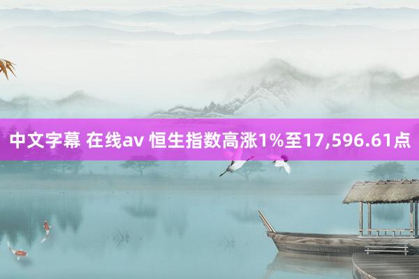 中文字幕 在线av 恒生指数高涨1%至17，596.61点