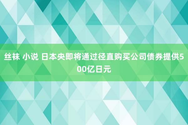 丝袜 小说 日本央即将通过径直购买公司债券提供500亿日元