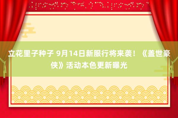 立花里子种子 9月14日新服行将来袭！《盖世豪侠》活动本色更新曝光