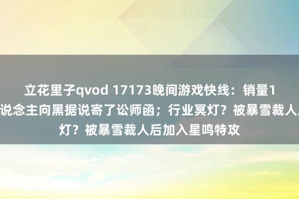 立花里子qvod 17173晚间游戏快线：销量1800万后，有东说念主向黑据说寄了讼师函；行业冥灯？被暴雪裁人后加入星鸣特攻