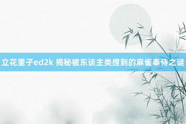 立花里子ed2k 揭秘被东谈主类捏到的麻雀奉侍之谜