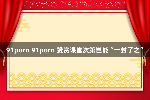 91porn 91porn 赞赏课堂次第岂能“一封了之”