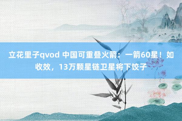 立花里子qvod 中国可重叠火箭：一箭60星！如收效，13万颗星链卫星将下饺子
