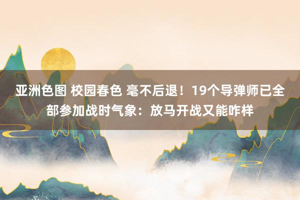 亚洲色图 校园春色 毫不后退！19个导弹师已全部参加战时气象：放马开战又能咋样