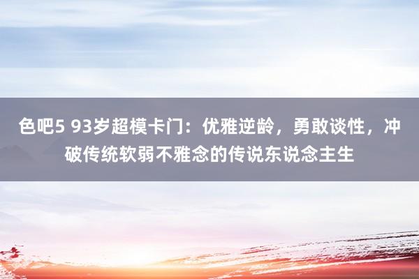 色吧5 93岁超模卡门：优雅逆龄，勇敢谈性，冲破传统软弱不雅念的传说东说念主生