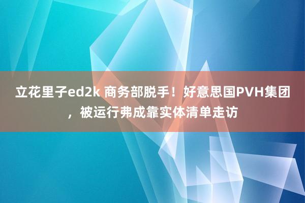 立花里子ed2k 商务部脱手！好意思国PVH集团，被运行弗成靠实体清单走访
