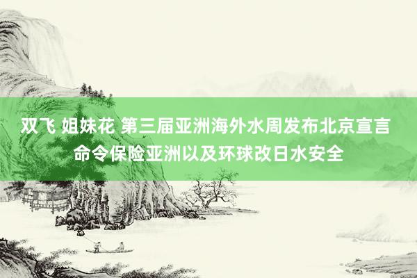 双飞 姐妹花 第三届亚洲海外水周发布北京宣言 命令保险亚洲以及环球改日水安全