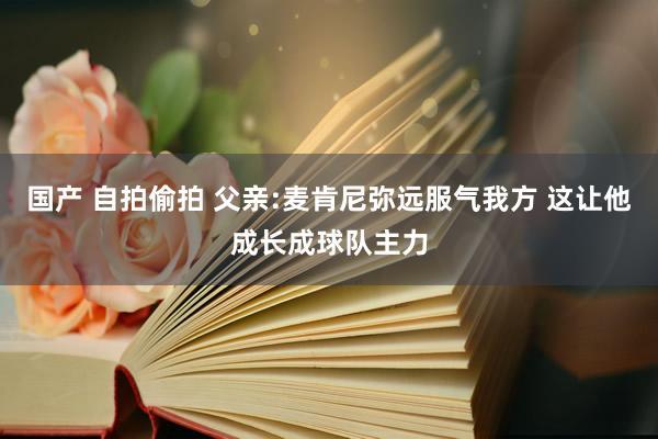 国产 自拍偷拍 父亲:麦肯尼弥远服气我方 这让他成长成球队主力