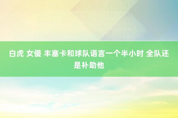 白虎 女優 丰塞卡和球队语言一个半小时 全队还是补助他