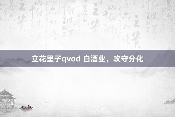 立花里子qvod 白酒业，攻守分化
