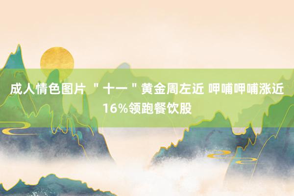 成人情色图片 ＂十一＂黄金周左近 呷哺呷哺涨近16%领跑餐饮股