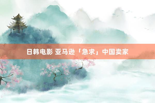 日韩电影 亚马逊「急求」中国卖家
