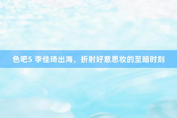 色吧5 李佳琦出海，折射好意思妆的至暗时刻