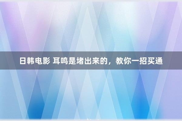 日韩电影 耳鸣是堵出来的，教你一招买通