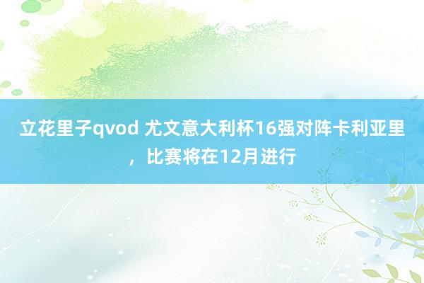 立花里子qvod 尤文意大利杯16强对阵卡利亚里，比赛将在12月进行