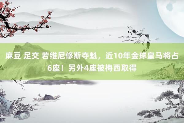 麻豆 足交 若维尼修斯夺魁，近10年金球皇马将占6座！另外4座被梅西取得