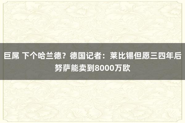 巨屌 下个哈兰德？德国记者：莱比锡但愿三四年后努萨能卖到8000万欧