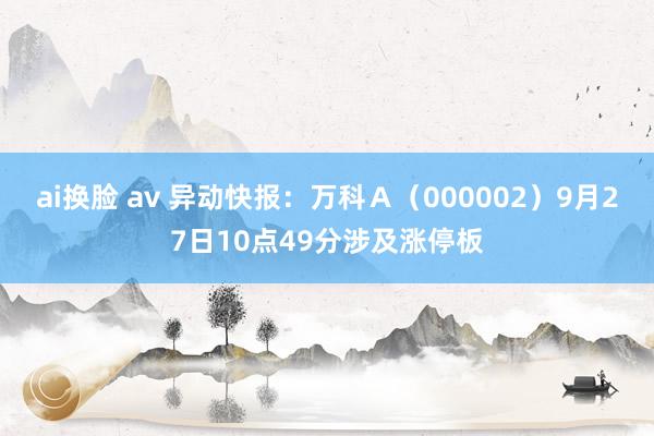 ai换脸 av 异动快报：万科Ａ（000002）9月27日10点49分涉及涨停板