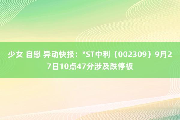 少女 自慰 异动快报：*ST中利（002309）9月27日10点47分涉及跌停板