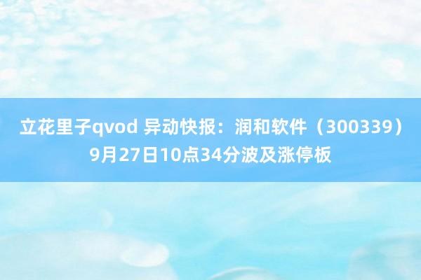 立花里子qvod 异动快报：润和软件（300339）9月27日10点34分波及涨停板