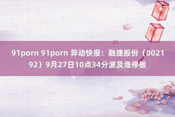 91porn 91porn 异动快报：融捷股份（002192）9月27日10点34分波及涨停板