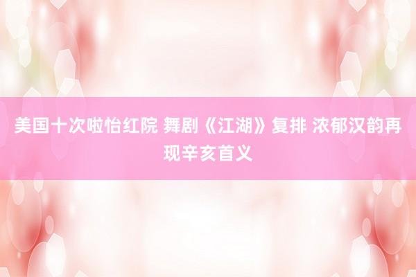 美国十次啦怡红院 舞剧《江湖》复排 浓郁汉韵再现辛亥首义