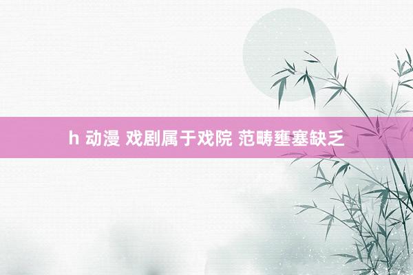 h 动漫 戏剧属于戏院 范畴壅塞缺乏