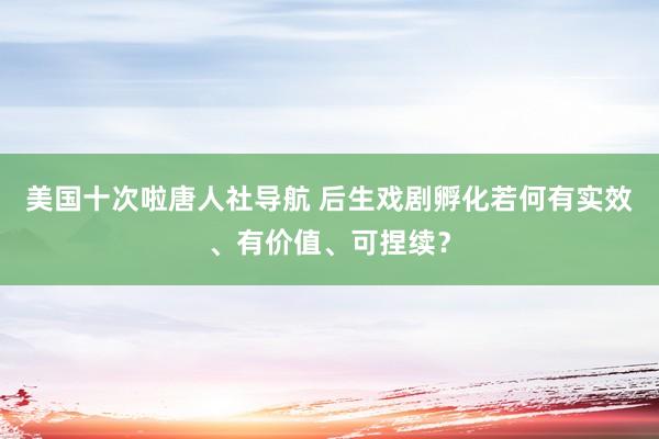 美国十次啦唐人社导航 后生戏剧孵化若何有实效、有价值、可捏续？
