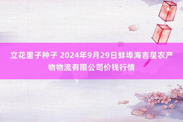 立花里子种子 2024年9月29日蚌埠海吉星农产物物流有限公司价钱行情