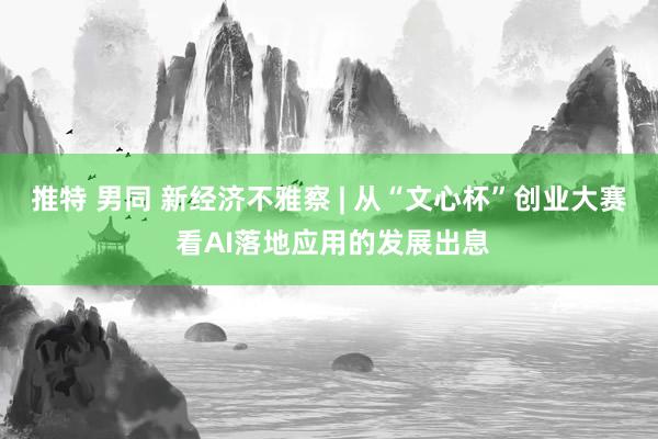 推特 男同 新经济不雅察 | 从“文心杯”创业大赛 看AI落地应用的发展出息
