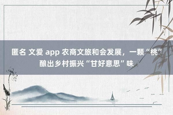 匿名 文爱 app 农商文旅和会发展，一颗“桃”酿出乡村振兴“甘好意思”味